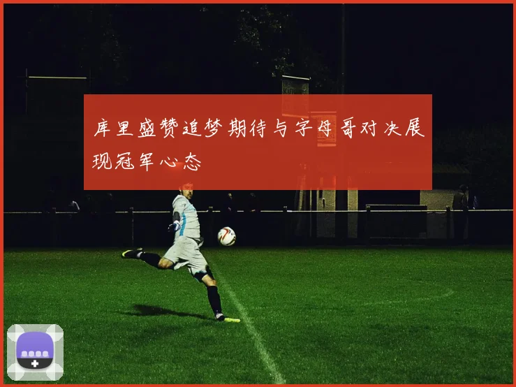 库里盛赞追梦期待与字母哥对决展现冠军心态