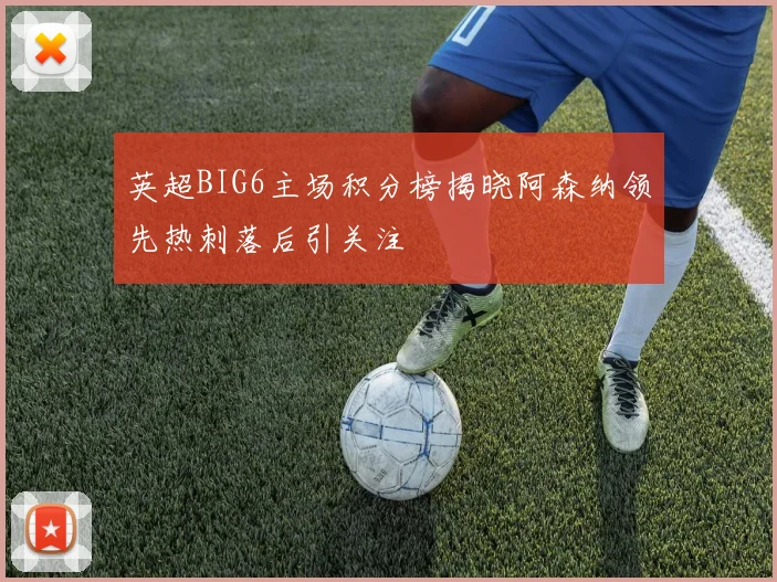 英超BIG6主场积分榜揭晓阿森纳领先热刺落后引关注