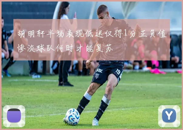 胡明轩半场表现低迷仅得1分正负值惨淡球队何时才能复苏