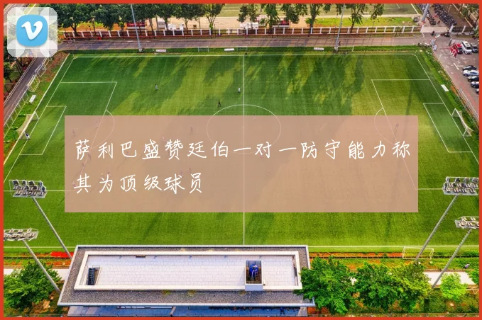 萨利巴盛赞廷伯一对一防守能力称其为顶级球员
