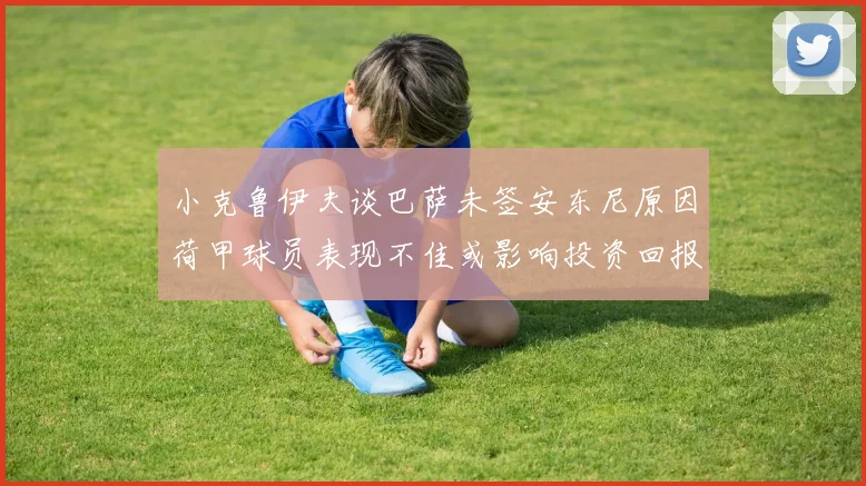 小克鲁伊夫谈巴萨未签安东尼原因荷甲球员表现不佳或影响投资回报