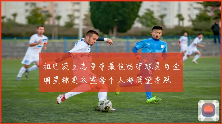 祖巴茨立志争夺最佳防守球员与全明星称更衣室每个人都渴望夺冠