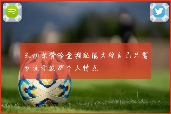 米切尔赞哈登调配能力称自己只需专注于发挥个人特点
