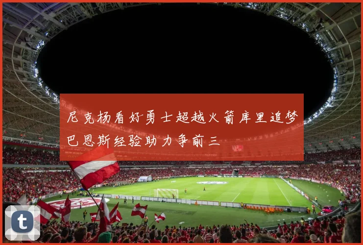 尼克杨看好勇士超越火箭库里追梦巴恩斯经验助力争前三