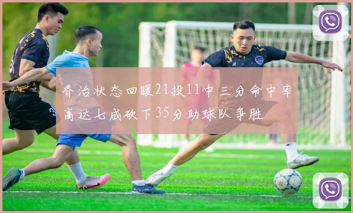 乔治状态回暖21投11中三分命中率高达七成砍下35分助球队争胜