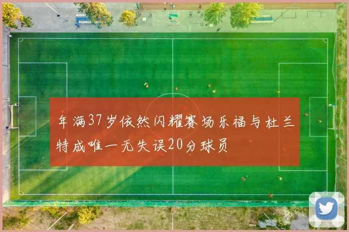 年满37岁依然闪耀赛场乐福与杜兰特成唯一无失误20分球员