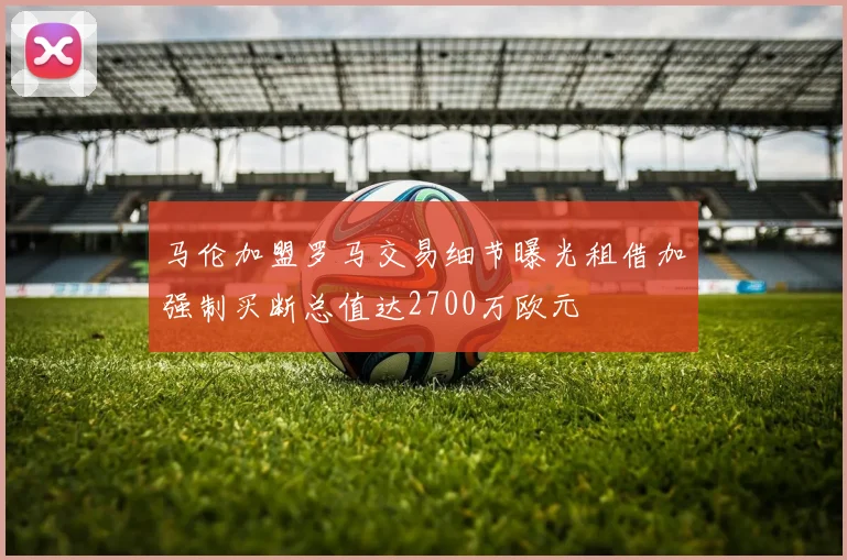 马伦加盟罗马交易细节曝光租借加强制买断总值达2700万欧元