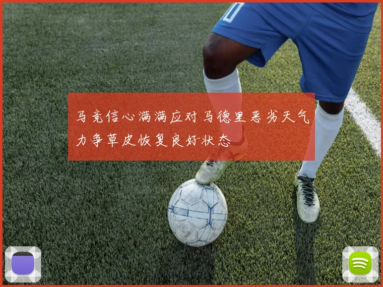 马竞信心满满应对马德里恶劣天气力争草皮恢复良好状态