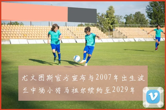 尤文图斯官方宣布与2007年出生波兰中场小将马祖尔续约至2029年