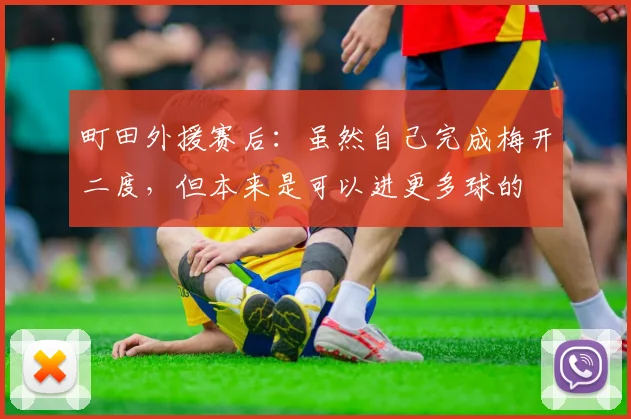 町田外援赛后：虽然自己完成梅开二度，但本来是可以进更多球的