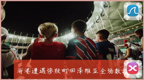 海港遭遇惨败町田泽维亚全场数据全面压制对手