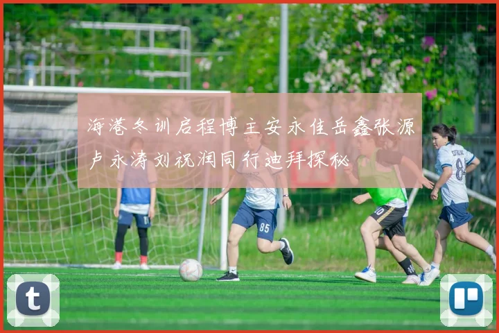 海港冬训启程博主安永佳岳鑫张源卢永涛刘祝润同行迪拜探秘