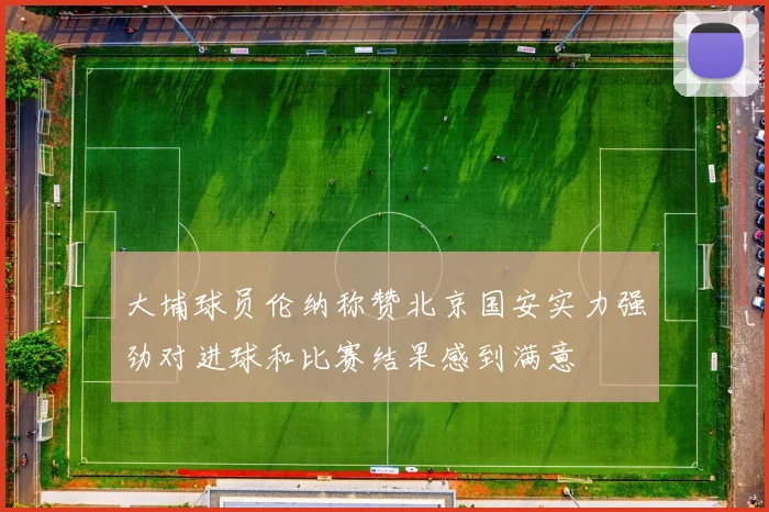 大埔球员伦纳称赞北京国安实力强劲对进球和比赛结果感到满意