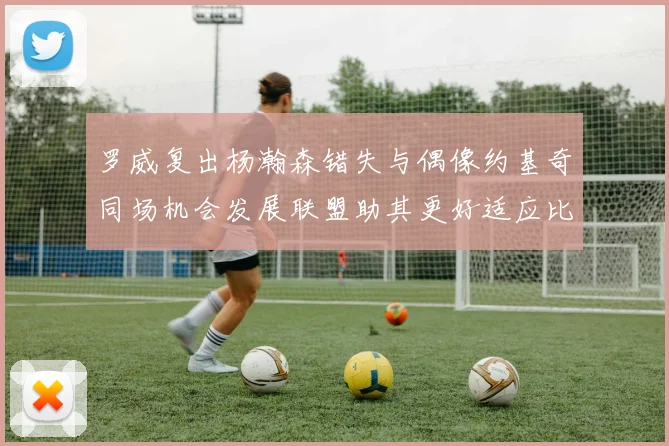 罗威复出杨瀚森错失与偶像约基奇同场机会发展联盟助其更好适应比赛节奏