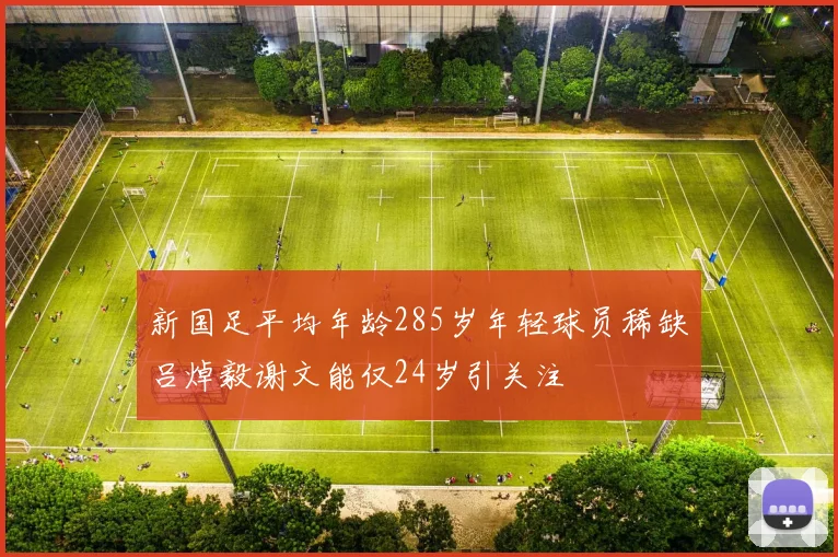 新国足平均年龄285岁年轻球员稀缺吕焯毅谢文能仅24岁引关注