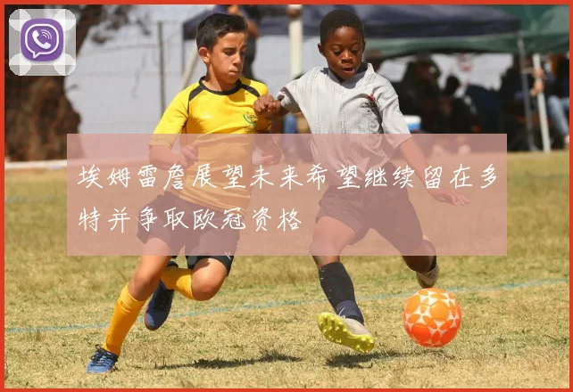 埃姆雷詹展望未来希望继续留在多特并争取欧冠资格