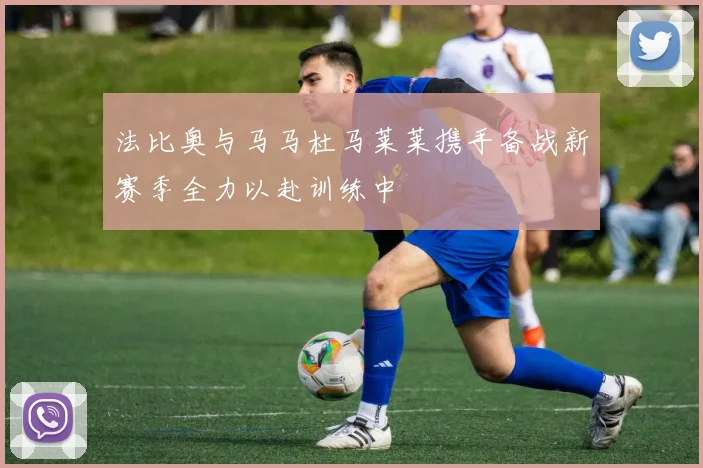 法比奥与马马杜马莱莱携手备战新赛季全力以赴训练中