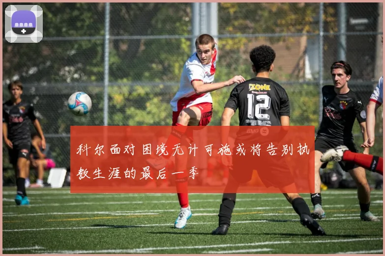 科尔面对困境无计可施或将告别执教生涯的最后一季