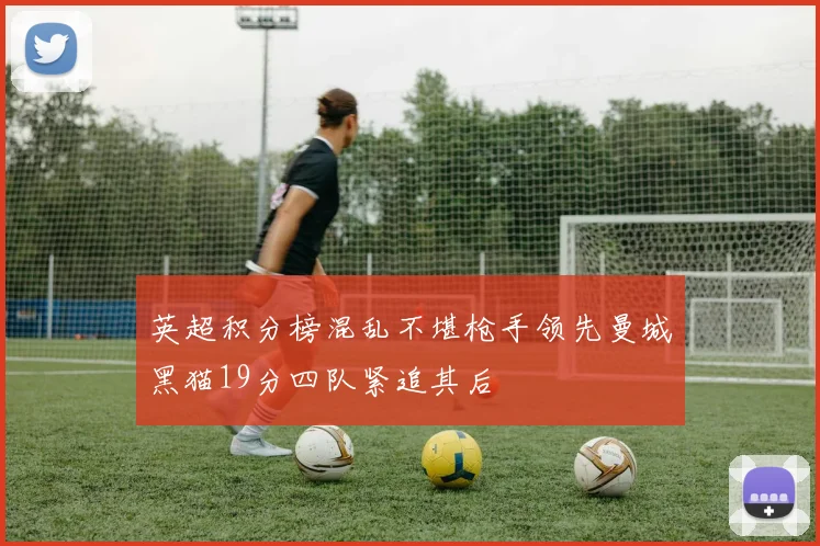 英超积分榜混乱不堪枪手领先曼城黑猫19分四队紧追其后