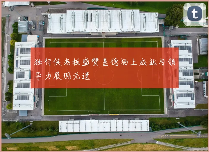 独行侠老板盛赞基德场上成就与领导力展现无遗