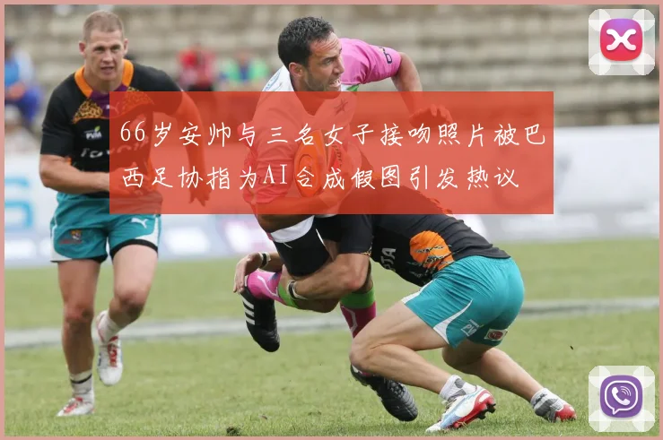 66岁安帅与三名女子接吻照片被巴西足协指为AI合成假图引发热议