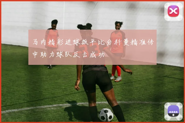 马内精彩进球扳平比分科曼精准传中助力球队反击成功