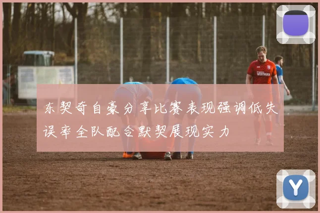 东契奇自豪分享比赛表现强调低失误率全队配合默契展现实力