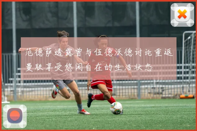 范德萨透露曾与伍德沃德讨论重返曼联享受悠闲自在的生活状态