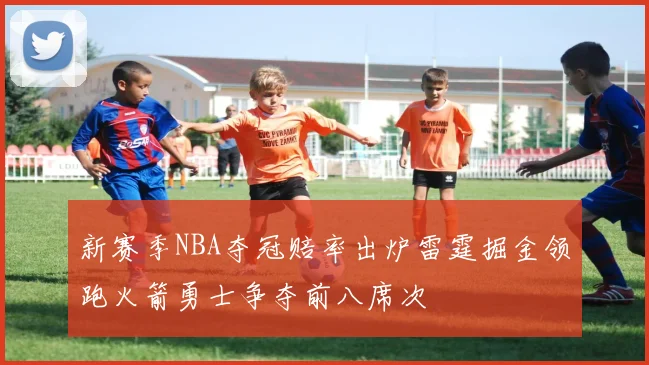 新赛季NBA夺冠赔率出炉雷霆掘金领跑火箭勇士争夺前八席次