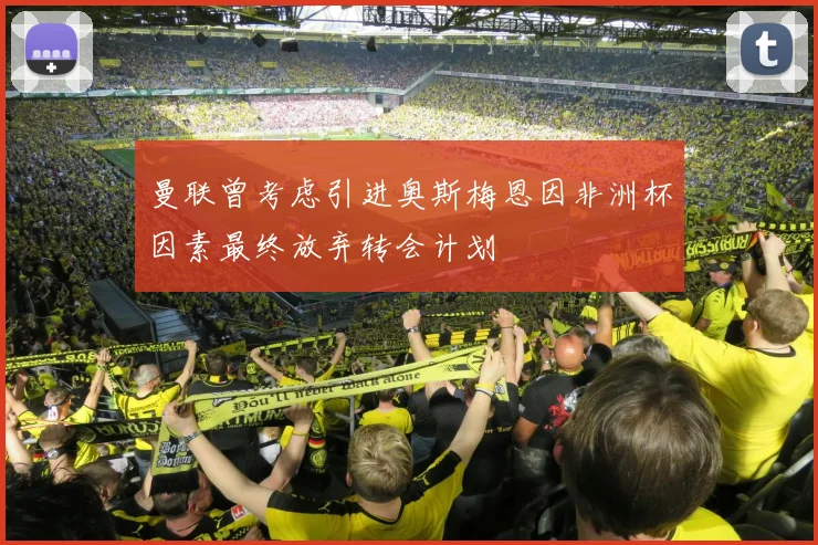 曼联曾考虑引进奥斯梅恩因非洲杯因素最终放弃转会计划
