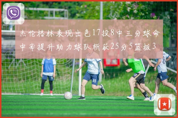 杰伦格林表现出色17投8中三分球命中率提升助力球队斩获25分5篮板3助攻