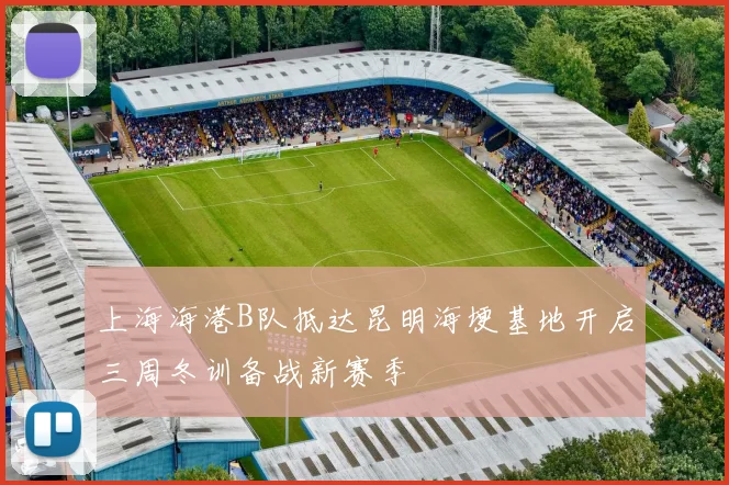 上海海港B队抵达昆明海埂基地开启三周冬训备战新赛季