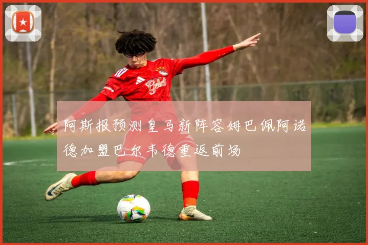 阿斯报预测皇马新阵容姆巴佩阿诺德加盟巴尔韦德重返前场