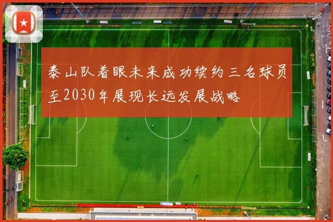 泰山队着眼未来成功续约三名球员至2030年展现长远发展战略