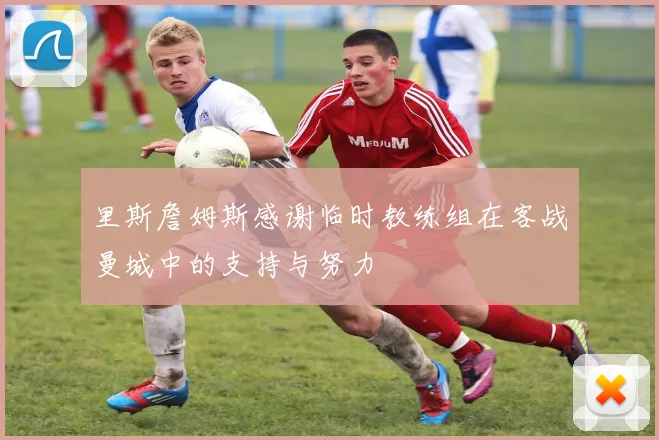 里斯詹姆斯感谢临时教练组在客战曼城中的支持与努力