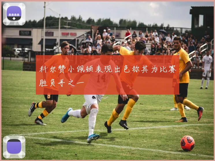 科尔赞小佩顿表现出色称其为比赛胜负手之一