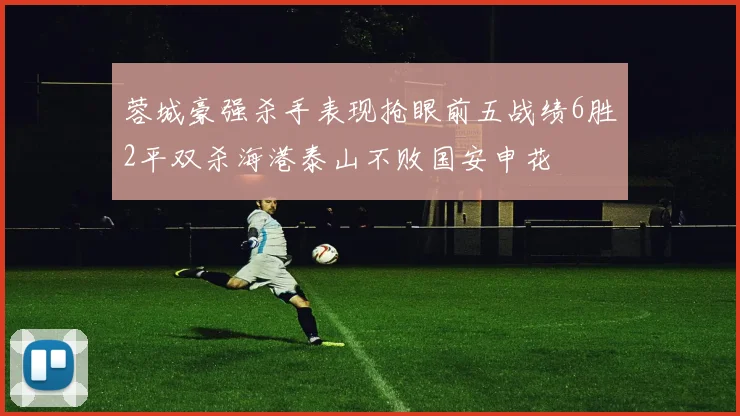蓉城豪强杀手表现抢眼前五战绩6胜2平双杀海港泰山不败国安申花