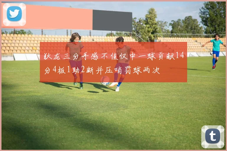 狄龙三分手感不佳仅中一球贡献14分4板1助2断并压哨罚球两次