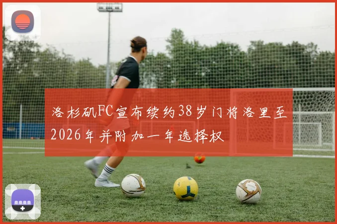 洛杉矶FC宣布续约38岁门将洛里至2026年并附加一年选择权