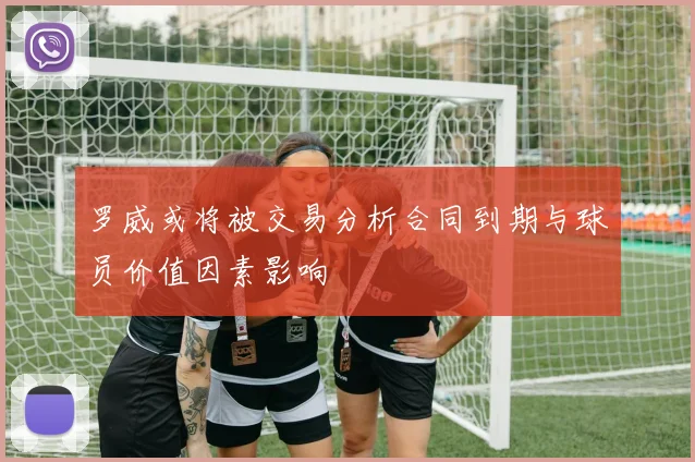 罗威或将被交易分析合同到期与球员价值因素影响