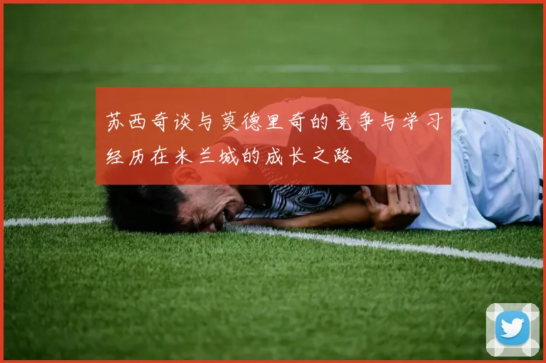 苏西奇谈与莫德里奇的竞争与学习经历在米兰城的成长之路