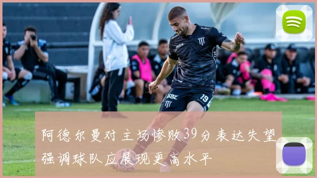 阿德尔曼对主场惨败39分表达失望强调球队应展现更高水平