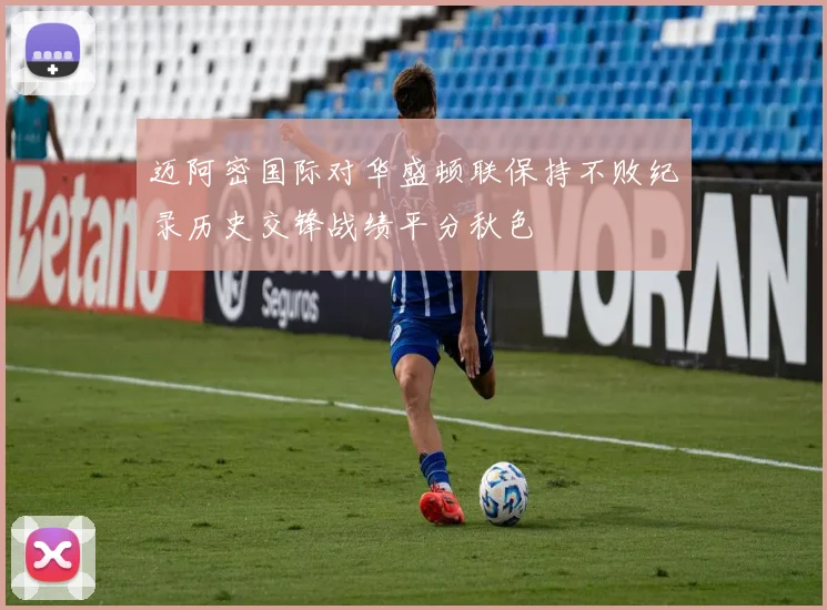 迈阿密国际对华盛顿联保持不败纪录历史交锋战绩平分秋色