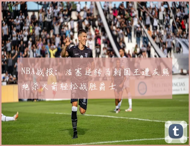 NBA战报：活塞逆转马刺国王遭灰熊绝杀火箭轻松战胜爵士