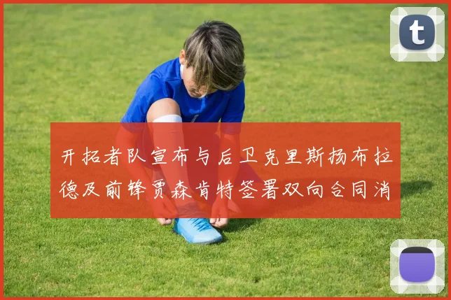 开拓者队宣布与后卫克里斯扬布拉德及前锋贾森肯特签署双向合同消息