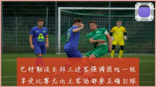 巴特勒谈东部三连客强调团结一致享受比赛无论主客场都要正确打球