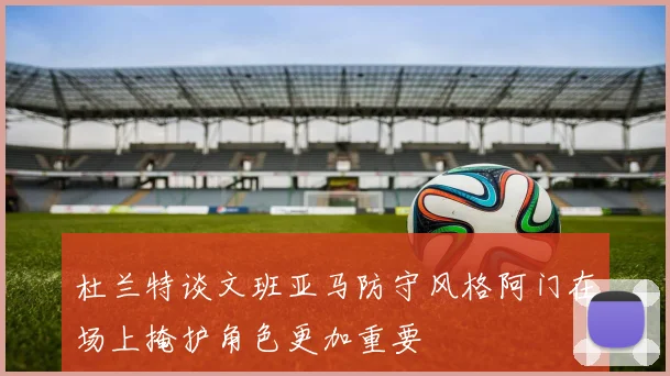 杜兰特谈文班亚马防守风格阿门在场上掩护角色更加重要