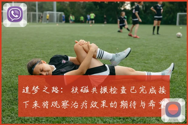 追梦之路：核磁共振检查已完成接下来将观察治疗效果的期待与希望