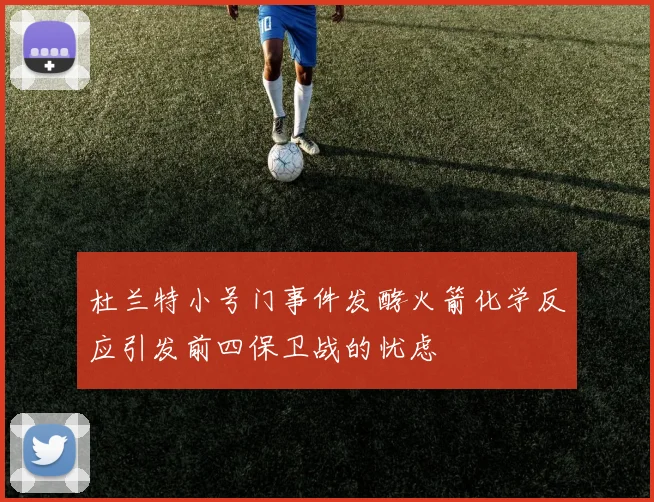 杜兰特小号门事件发酵火箭化学反应引发前四保卫战的忧虑