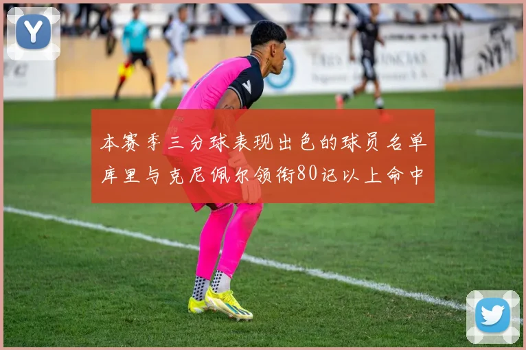 本赛季三分球表现出色的球员名单库里与克尼佩尔领衔80记以上命中率超40